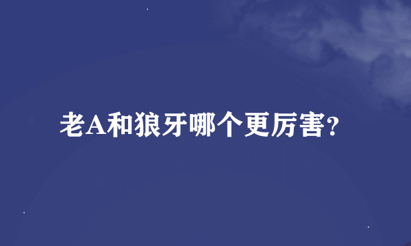 老A和狼牙哪个更厉害？