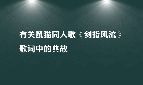 有关鼠猫同人歌《剑指风流》歌词中的典故