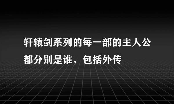 轩辕剑系列的每一部的主人公都分别是谁，包括外传