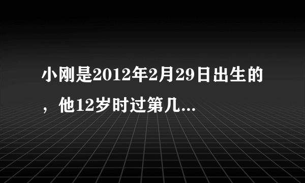 小刚是2012年2月29日出生的，他12岁时过第几个生日？他多少岁时才能过第六个生日？