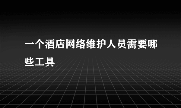 一个酒店网络维护人员需要哪些工具