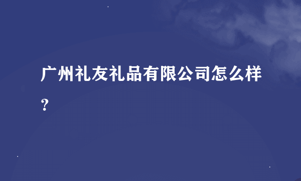 广州礼友礼品有限公司怎么样？