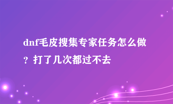 dnf毛皮搜集专家任务怎么做？打了几次都过不去