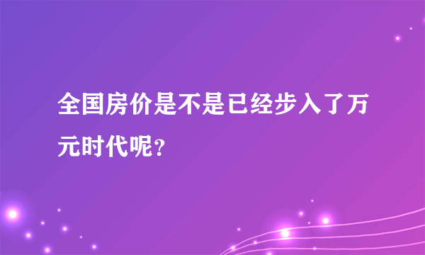 全国房价是不是已经步入了万元时代呢？