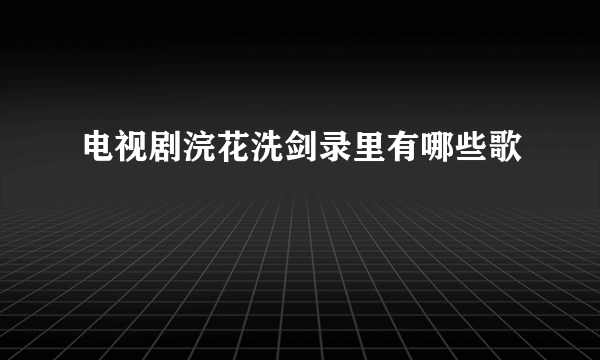 电视剧浣花洗剑录里有哪些歌