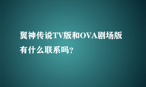 翼神传说TV版和OVA剧场版有什么联系吗？