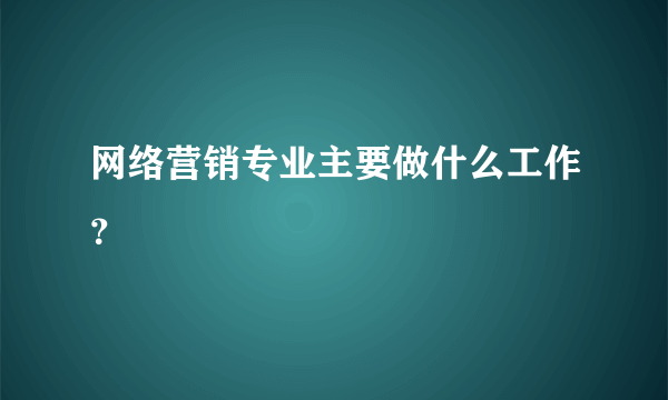 网络营销专业主要做什么工作？