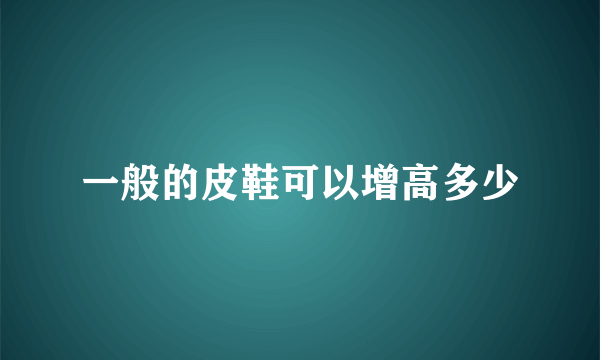 一般的皮鞋可以增高多少