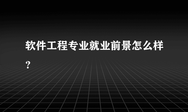 软件工程专业就业前景怎么样？