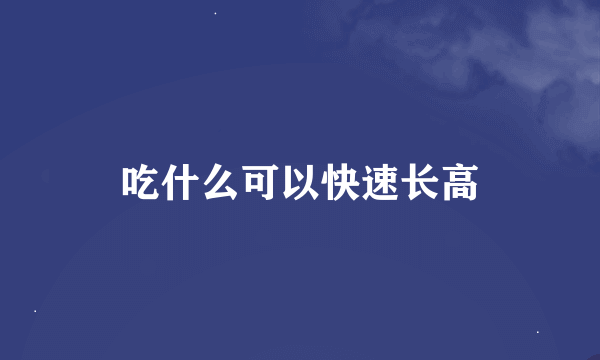 吃什么可以快速长高