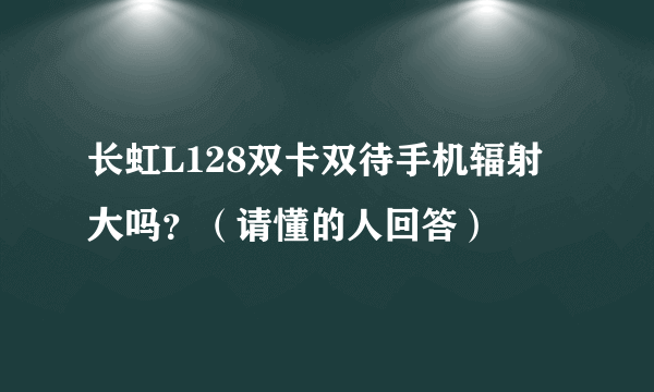 长虹L128双卡双待手机辐射大吗？（请懂的人回答）