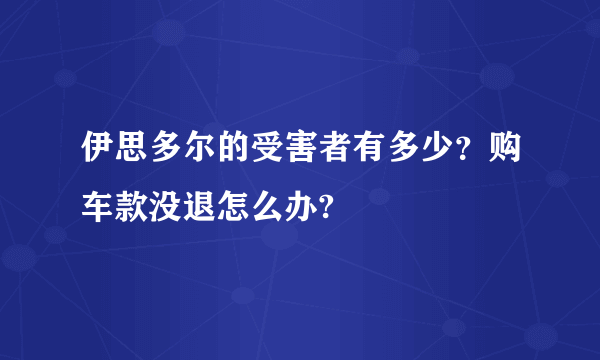 伊思多尔的受害者有多少？购车款没退怎么办?