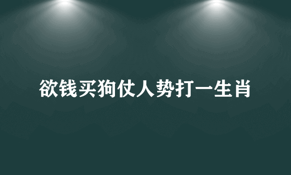 欲钱买狗仗人势打一生肖