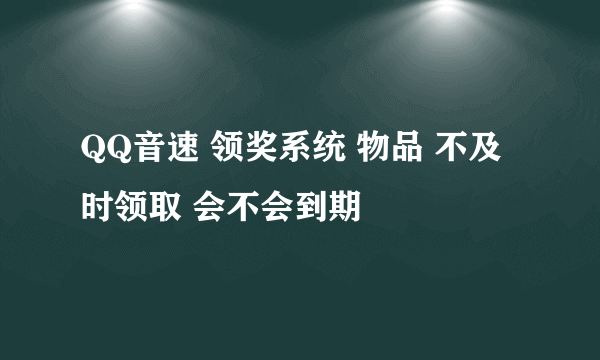 QQ音速 领奖系统 物品 不及时领取 会不会到期