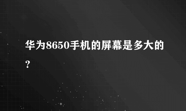 华为8650手机的屏幕是多大的？