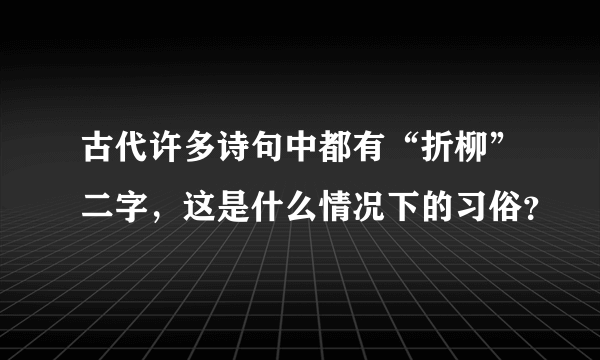 古代许多诗句中都有“折柳”二字，这是什么情况下的习俗？