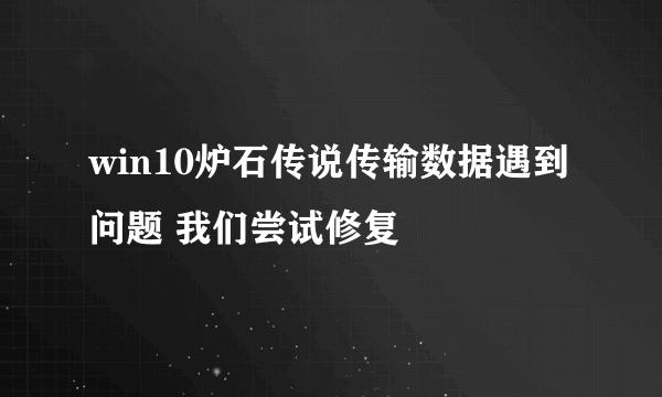 win10炉石传说传输数据遇到问题 我们尝试修复