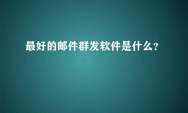 最好的邮件群发软件是什么？