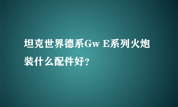 坦克世界德系Gw E系列火炮装什么配件好？