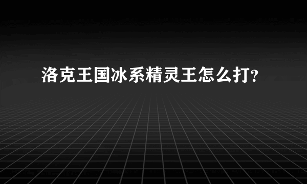 洛克王国冰系精灵王怎么打？