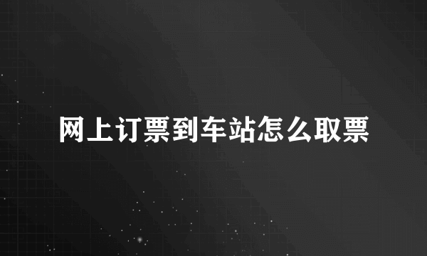 网上订票到车站怎么取票