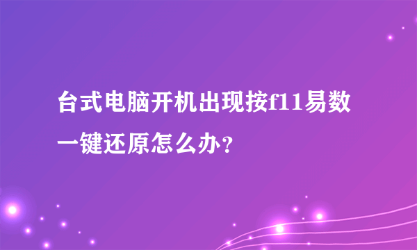 台式电脑开机出现按f11易数一键还原怎么办？