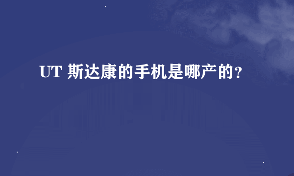 UT 斯达康的手机是哪产的？