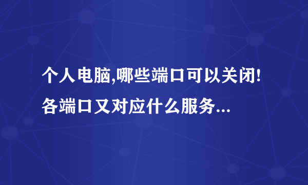 个人电脑,哪些端口可以关闭!各端口又对应什么服务...