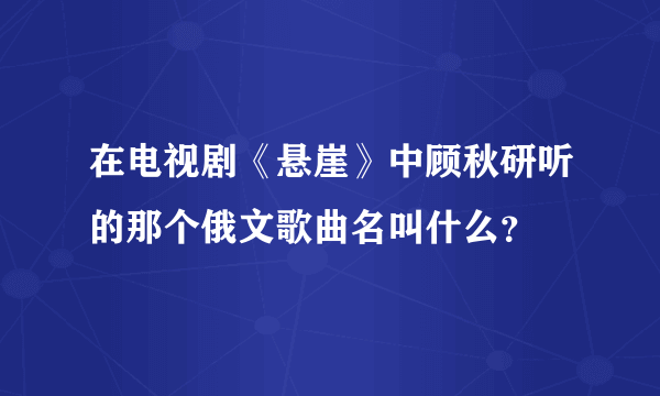 在电视剧《悬崖》中顾秋研听的那个俄文歌曲名叫什么？