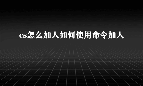 cs怎么加人如何使用命令加人