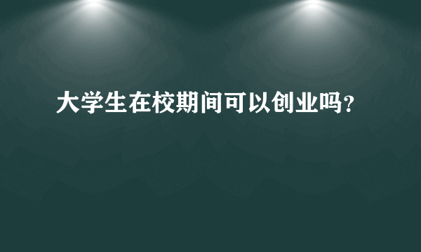 大学生在校期间可以创业吗？