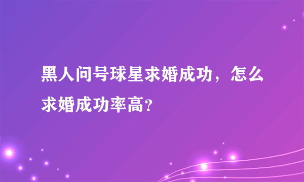 黑人问号球星求婚成功，怎么求婚成功率高？