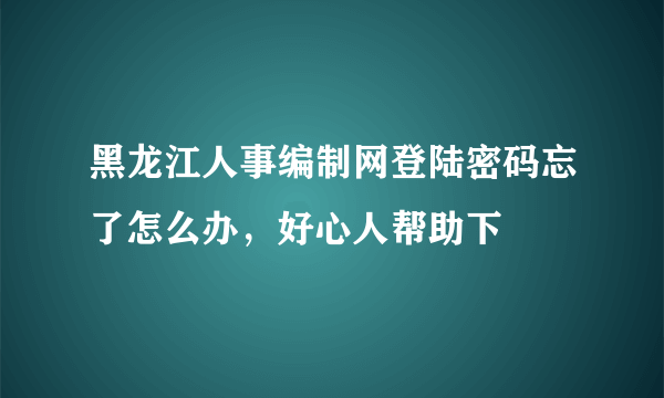 黑龙江人事编制网登陆密码忘了怎么办，好心人帮助下