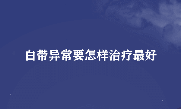 白带异常要怎样治疗最好