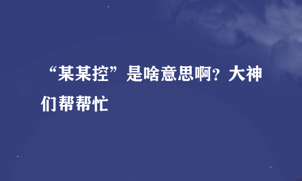 “某某控”是啥意思啊？大神们帮帮忙