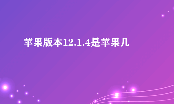 苹果版本12.1.4是苹果几