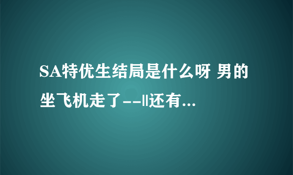 SA特优生结局是什么呀 男的坐飞机走了--||还有第二部么