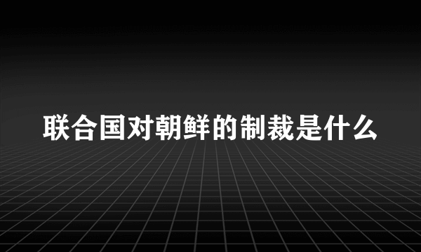 联合国对朝鲜的制裁是什么