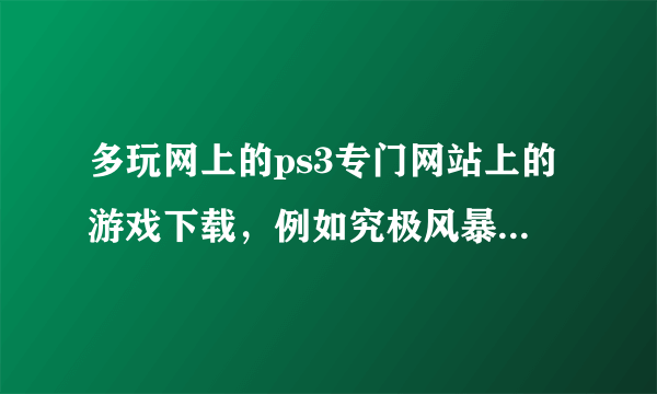 多玩网上的ps3专门网站上的游戏下载，例如究极风暴世代是真的假的，我点了是论坛网站，蛮多人说可以的