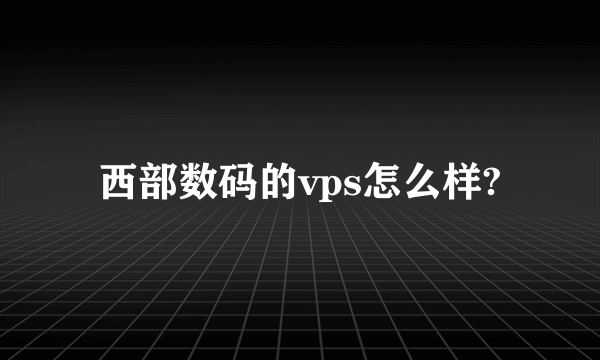 西部数码的vps怎么样?