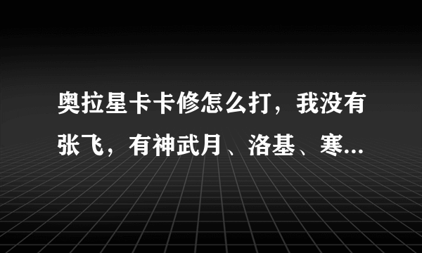 奥拉星卡卡修怎么打，我没有张飞，有神武月、洛基、寒冰、爆炎吉拉、龙法