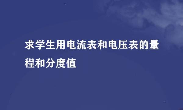 求学生用电流表和电压表的量程和分度值