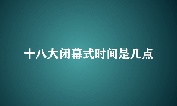 十八大闭幕式时间是几点