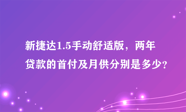 新捷达1.5手动舒适版，两年贷款的首付及月供分别是多少？