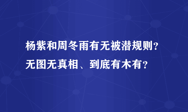 杨紫和周冬雨有无被潜规则？无图无真相、到底有木有？