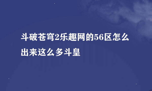 斗破苍穹2乐趣网的56区怎么出来这么多斗皇