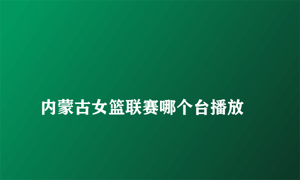 
内蒙古女篮联赛哪个台播放

