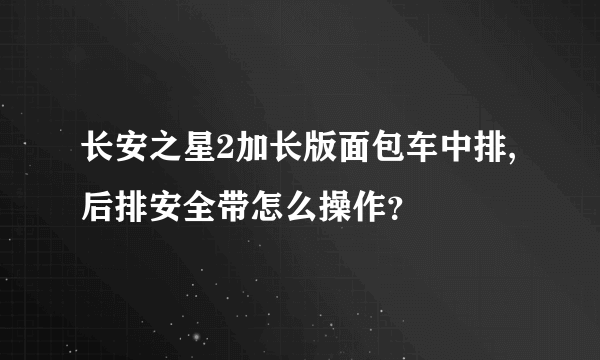 长安之星2加长版面包车中排,后排安全带怎么操作？