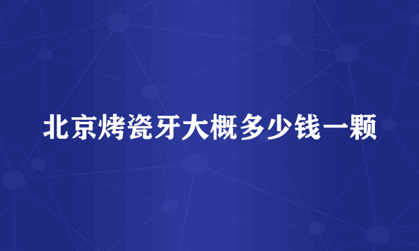 北京烤瓷牙大概多少钱一颗