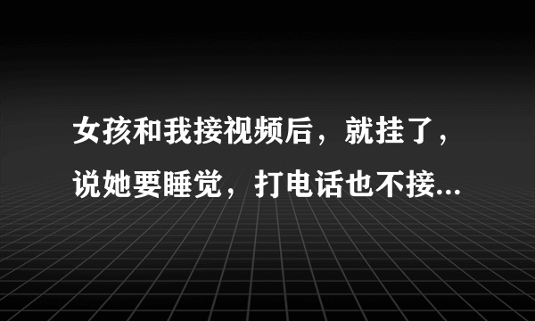 女孩和我接视频后，就挂了，说她要睡觉，打电话也不接，是不是我长的丑把她吓到了，她以前接我电话